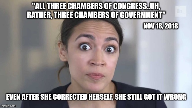 Crazy Alexandria Ocasio-Cortez | "ALL THREE CHAMBERS OF CONGRESS..UH, RATHER, THREE CHAMBERS OF GOVERNMENT"; NOV 18, 2018; EVEN AFTER SHE CORRECTED HERSELF, SHE STILL GOT IT WRONG | image tagged in crazy alexandria ocasio-cortez | made w/ Imgflip meme maker
