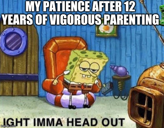 Ight imma head out | MY PATIENCE AFTER 12 YEARS OF VIGOROUS PARENTING | image tagged in ight imma head out | made w/ Imgflip meme maker