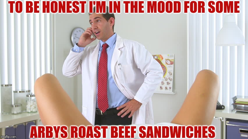 gynecologist phone | TO BE HONEST I'M IN THE MOOD FOR SOME; ARBYS ROAST BEEF SANDWICHES | image tagged in gynecologist phone | made w/ Imgflip meme maker