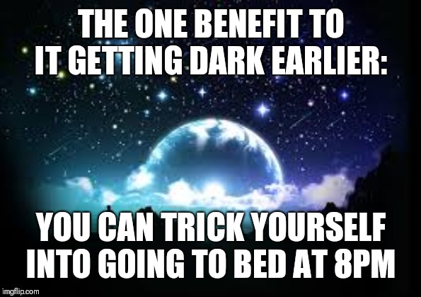 night sky | THE ONE BENEFIT TO IT GETTING DARK EARLIER:; YOU CAN TRICK YOURSELF INTO GOING TO BED AT 8PM | image tagged in night sky | made w/ Imgflip meme maker