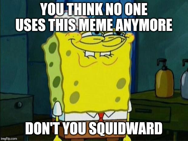 Don't You Squidward | YOU THINK NO ONE USES THIS MEME ANYMORE; DON'T YOU SQUIDWARD | image tagged in don't you squidward | made w/ Imgflip meme maker