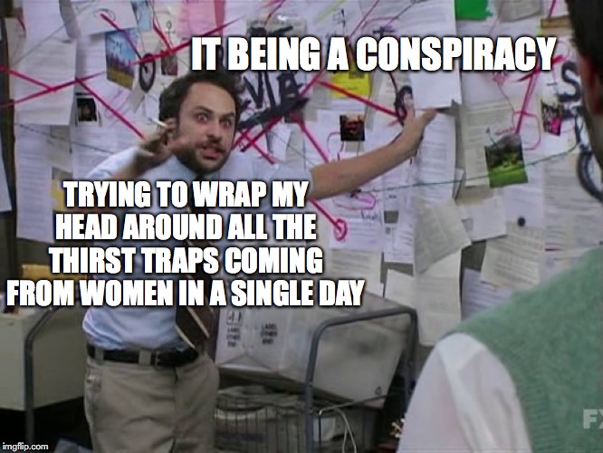 Charlie Conspiracy (Always Sunny in Philidelphia) | IT BEING A CONSPIRACY; TRYING TO WRAP MY HEAD AROUND ALL THE THIRST TRAPS COMING FROM WOMEN IN A SINGLE DAY | image tagged in charlie conspiracy always sunny in philidelphia | made w/ Imgflip meme maker