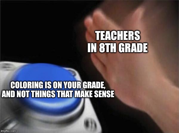 Blank Nut Button | TEACHERS IN 8TH GRADE; COLORING IS ON YOUR GRADE, AND NOT THINGS THAT MAKE SENSE | image tagged in memes,blank nut button | made w/ Imgflip meme maker