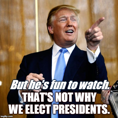 Entertainment value isn't everything. In fact, it's nowhere near enough. | But he's fun to watch. THAT'S NOT WHY WE ELECT PRESIDENTS. | image tagged in donal trump birthday,president,trump | made w/ Imgflip meme maker