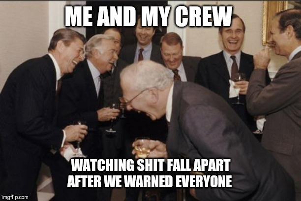 Laughing Men In Suits | ME AND MY CREW; WATCHING SHIT FALL APART AFTER WE WARNED EVERYONE | image tagged in memes,laughing men in suits | made w/ Imgflip meme maker