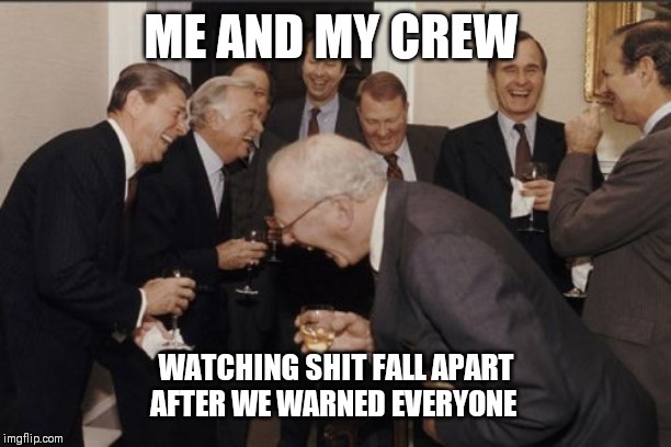 Laughing Men In Suits Meme | ME AND MY CREW; WATCHING SHIT FALL APART AFTER WE WARNED EVERYONE | image tagged in memes,laughing men in suits | made w/ Imgflip meme maker