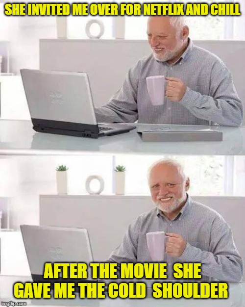 Hide the Pain Harold Meme | SHE INVITED ME OVER FOR NETFLIX AND CHILL AFTER THE MOVIE  SHE GAVE ME THE COLD  SHOULDER | image tagged in memes,hide the pain harold | made w/ Imgflip meme maker