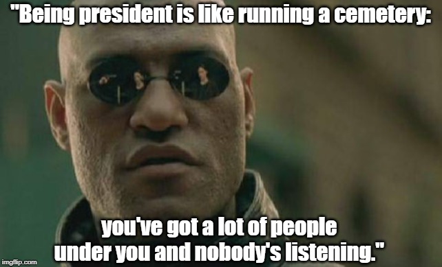 Matrix Morpheus | "Being president is like running a cemetery:; you've got a lot of people under you and nobody's listening." | image tagged in memes,matrix morpheus | made w/ Imgflip meme maker