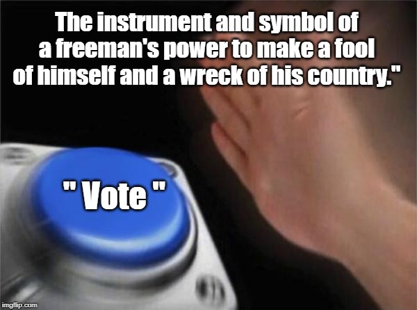 Voting | The instrument and symbol of a freeman's power to make a fool of himself and a wreck of his country."; " Vote " | image tagged in political | made w/ Imgflip meme maker