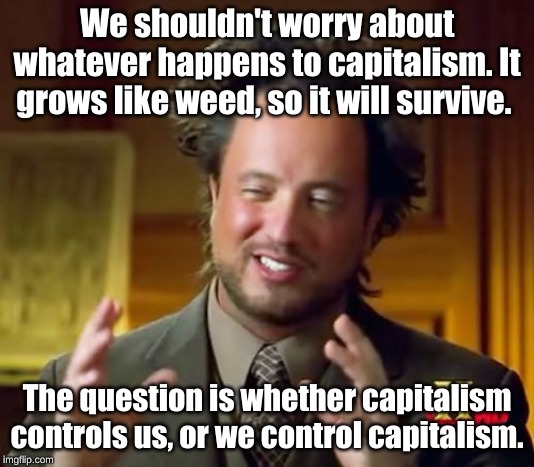 Ancient Aliens | We shouldn't worry about whatever happens to capitalism. It grows like weed, so it will survive. The question is whether capitalism controls us, or we control capitalism. | image tagged in memes,ancient aliens | made w/ Imgflip meme maker