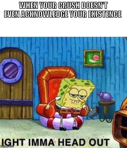 Spongebob Ight Imma Head Out Meme | WHEN YOUR CRUSH DOESN'T EVEN ACKNOWLEDGE YOUR EXISTENCE | image tagged in spongebob ight imma head out | made w/ Imgflip meme maker