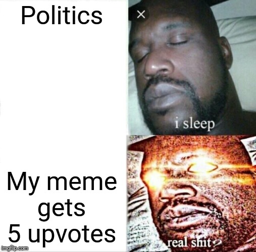Well, it's true. | Politics; My meme gets 5 upvotes | image tagged in memes,sleeping shaq,funny memes,upvotes | made w/ Imgflip meme maker