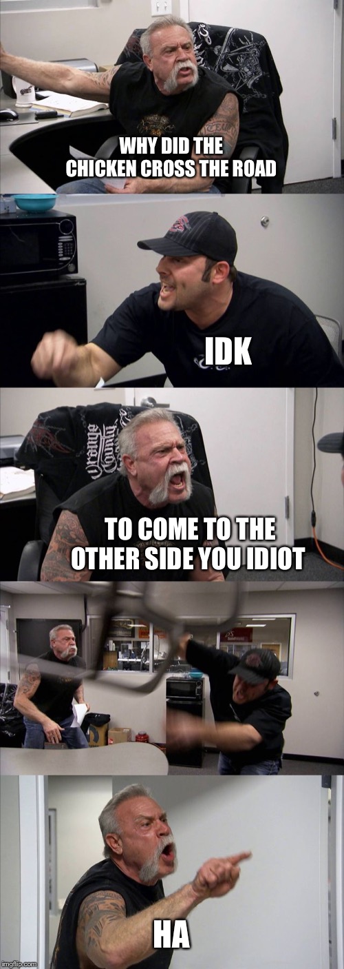 American Chopper Argument Meme | WHY DID THE CHICKEN CROSS THE ROAD; IDK; TO COME TO THE OTHER SIDE YOU IDIOT; HA | image tagged in memes,american chopper argument | made w/ Imgflip meme maker
