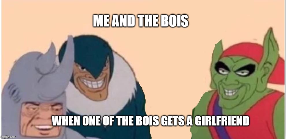 Me and the bois | ME AND THE BOIS; WHEN ONE OF THE BOIS GETS A GIRLFRIEND | image tagged in memes | made w/ Imgflip meme maker