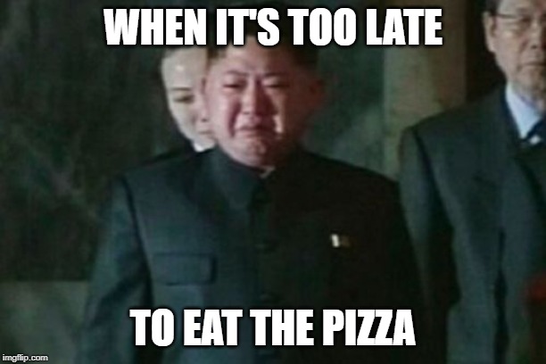 Kim Jong Un Sad | WHEN IT'S TOO LATE; TO EAT THE PIZZA | image tagged in memes,kim jong un sad | made w/ Imgflip meme maker