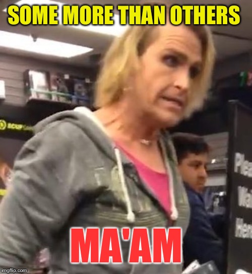 It's ma"am | SOME MORE THAN OTHERS MA'AM | image tagged in it's maam | made w/ Imgflip meme maker