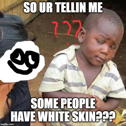 Third World Skeptical Kid Meme | SO UR TELLIN ME; SOME PEOPLE HAVE WHITE SKIN??? | image tagged in memes,third world skeptical kid | made w/ Imgflip meme maker