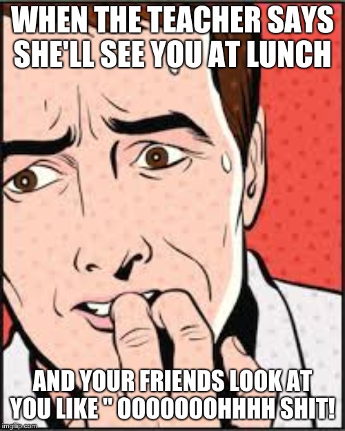 Oh NO | WHEN THE TEACHER SAYS SHE'LL SEE YOU AT LUNCH; AND YOUR FRIENDS LOOK AT YOU LIKE " OOOOOOOHHHH SHIT! | image tagged in oh no | made w/ Imgflip meme maker