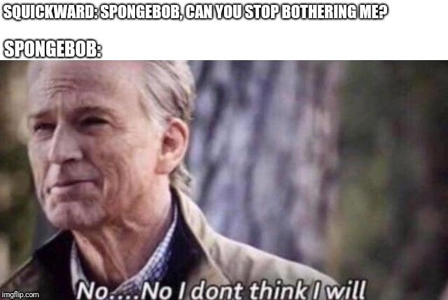 no i don't think i will | SQUICKWARD: SPONGEBOB, CAN YOU STOP BOTHERING ME? SPONGEBOB: | image tagged in no i don't think i will | made w/ Imgflip meme maker