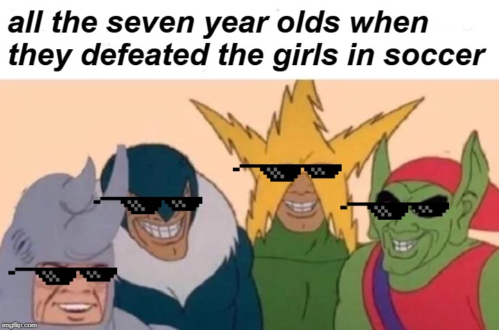 Me And The Boys Meme | all the seven year olds when they defeated the girls in soccer | image tagged in memes,me and the boys | made w/ Imgflip meme maker