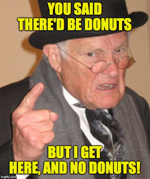 Back In My Day Meme | YOU SAID THERE'D BE DONUTS BUT I GET HERE, AND NO DONUTS! | image tagged in memes,back in my day | made w/ Imgflip meme maker