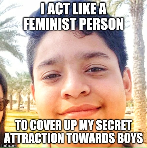 Goru Khan | I ACT LIKE A FEMINIST PERSON; TO COVER UP MY SECRET ATTRACTION TOWARDS BOYS | image tagged in goru khan | made w/ Imgflip meme maker