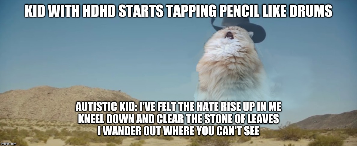 singing cat | KID WITH HDHD STARTS TAPPING PENCIL LIKE DRUMS; AUTISTIC KID: I'VE FELT THE HATE RISE UP IN ME
KNEEL DOWN AND CLEAR THE STONE OF LEAVES
I WANDER OUT WHERE YOU CAN'T SEE | image tagged in singing cat | made w/ Imgflip meme maker