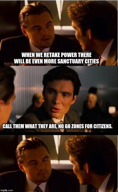 Sanctuary city the new term for citizens are not welcomed here | WHEN WE RETAKE POWER THERE WILL BE EVEN MORE SANCTUARY CITIES; CALL THEM WHAT THEY ARE, NO GO ZONES FOR CITIZENS. | image tagged in inception,sanctuary cities,democrat the hate party,americans keep out,build the wall,illegals and their supporters are criminals | made w/ Imgflip meme maker