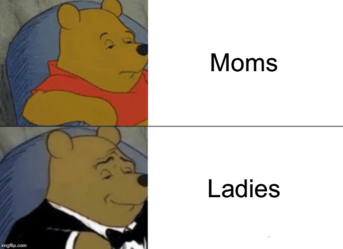 Tuxedo Winnie The Pooh Meme | Moms; Ladies | image tagged in memes,tuxedo winnie the pooh | made w/ Imgflip meme maker