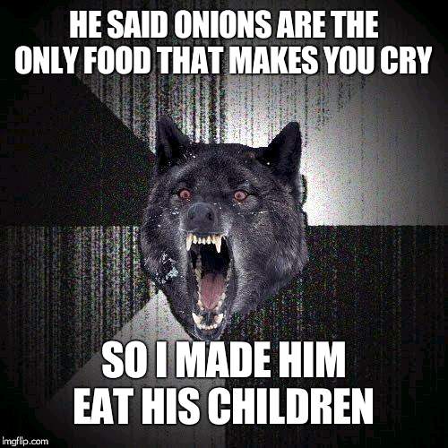 Insanity Wolf | HE SAID ONIONS ARE THE ONLY FOOD THAT MAKES YOU CRY; SO I MADE HIM EAT HIS CHILDREN | image tagged in memes,insanity wolf | made w/ Imgflip meme maker