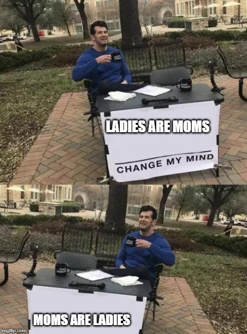 LADIES ARE MOMS MOMS ARE LADIES | image tagged in memes,change my mind | made w/ Imgflip meme maker