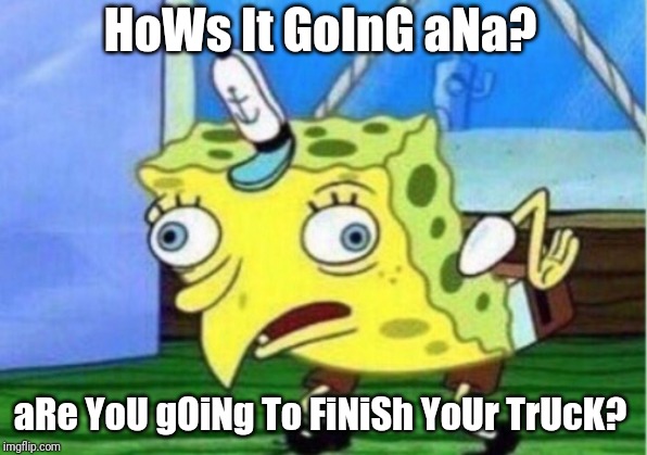 Mocking Spongebob Meme | HoWs It GoInG aNa? aRe YoU gOiNg To FiNiSh YoUr TrUcK? | image tagged in memes,mocking spongebob | made w/ Imgflip meme maker