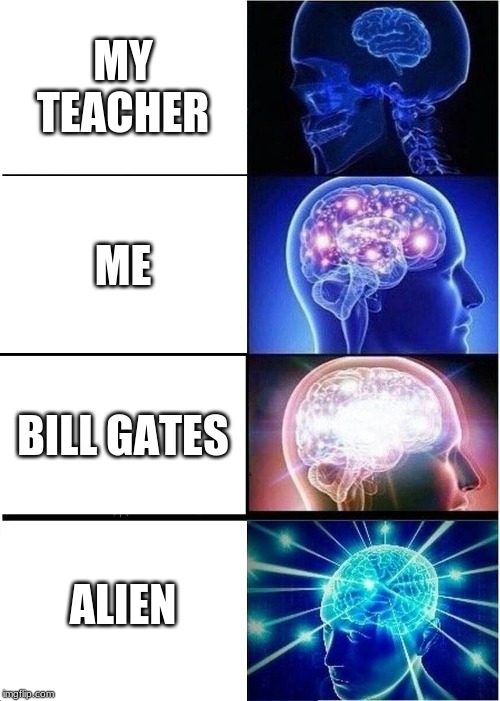 Expanding Brain | MY TEACHER; ME; BILL GATES; ALIEN | image tagged in memes,expanding brain | made w/ Imgflip meme maker