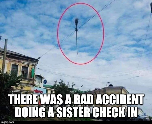 Sister check in | THERE WAS A BAD ACCIDENT DOING A SISTER CHECK IN | image tagged in humor,sister,love,funny,memes | made w/ Imgflip meme maker