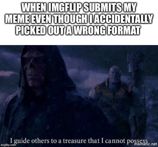 I guide others to a treasure I cannot possess | WHEN IMGFLIP SUBMITS MY MEME EVEN THOUGH I ACCIDENTALLY PICKED OUT A WRONG FORMAT | image tagged in i guide others to a treasure i cannot possess | made w/ Imgflip meme maker