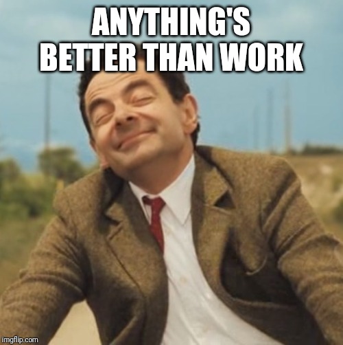 Mr Bean Happy face | ANYTHING'S BETTER THAN WORK | image tagged in mr bean happy face | made w/ Imgflip meme maker