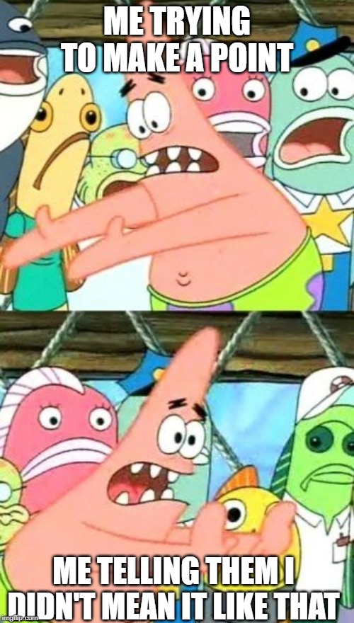 Put It Somewhere Else Patrick | ME TRYING TO MAKE A POINT; ME TELLING THEM I DIDN'T MEAN IT LIKE THAT | image tagged in memes,put it somewhere else patrick | made w/ Imgflip meme maker