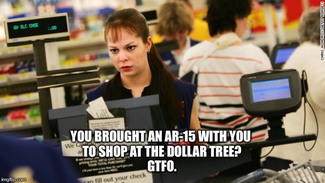 mad cashier | YOU BROUGHT AN AR-15 WITH YOU 
TO SHOP AT THE DOLLAR TREE?
GTFO. | image tagged in mad cashier | made w/ Imgflip meme maker