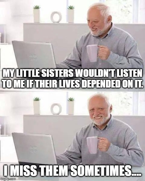 They're still alive, I'm just making a bad joke. | MY LITTLE SISTERS WOULDN'T LISTEN TO ME IF THEIR LIVES DEPENDED ON IT. I MISS THEM SOMETIMES.... | image tagged in memes,hide the pain harold | made w/ Imgflip meme maker