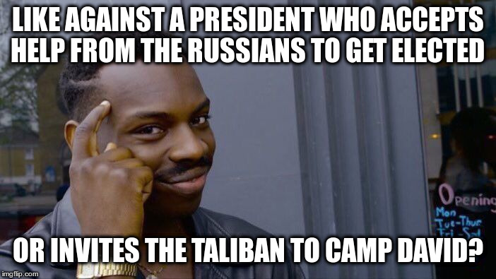 Roll Safe Think About It Meme | LIKE AGAINST A PRESIDENT WHO ACCEPTS HELP FROM THE RUSSIANS TO GET ELECTED OR INVITES THE TALIBAN TO CAMP DAVID? | image tagged in memes,roll safe think about it | made w/ Imgflip meme maker