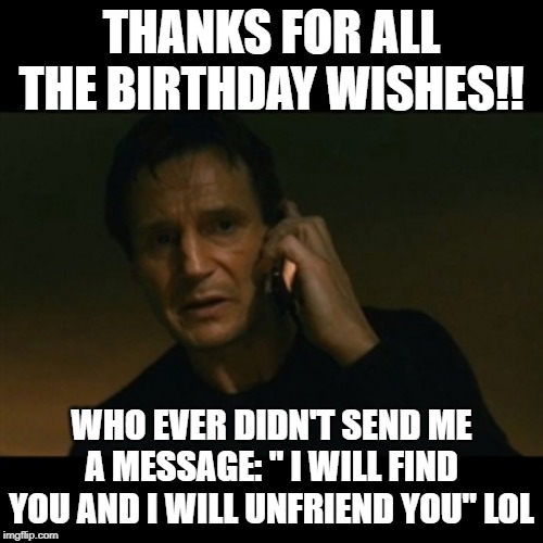 Liam Neeson Taken Meme | THANKS FOR ALL THE BIRTHDAY WISHES!! WHO EVER DIDN'T SEND ME A MESSAGE: " I WILL FIND YOU AND I WILL UNFRIEND YOU" LOL | image tagged in memes,liam neeson taken | made w/ Imgflip meme maker