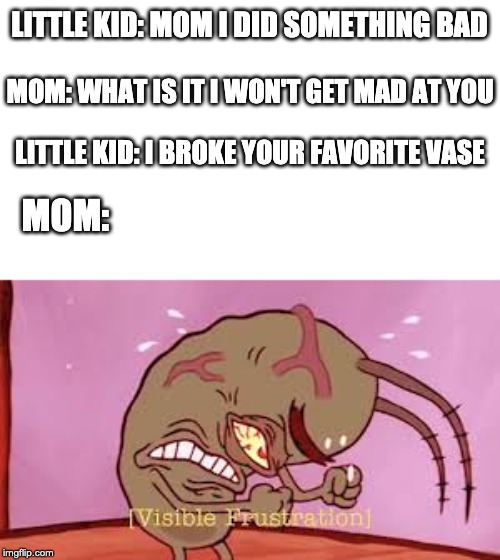 She said she won't get mad | LITTLE KID: MOM I DID SOMETHING BAD; MOM: WHAT IS IT I WON'T GET MAD AT YOU; LITTLE KID: I BROKE YOUR FAVORITE VASE; MOM: | image tagged in visible frustration,spongebob | made w/ Imgflip meme maker