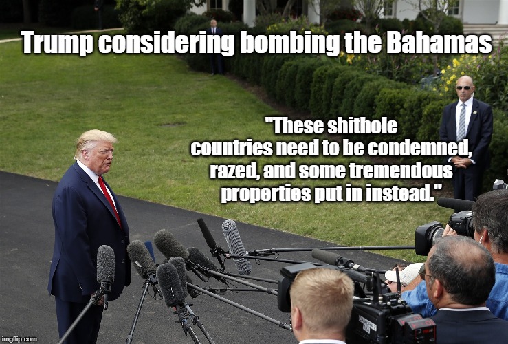 Bomb the Bahamas | Trump considering bombing the Bahamas; "These shithole countries need to be condemned, razed, and some tremendous properties put in instead." | image tagged in bahamas,trump | made w/ Imgflip meme maker