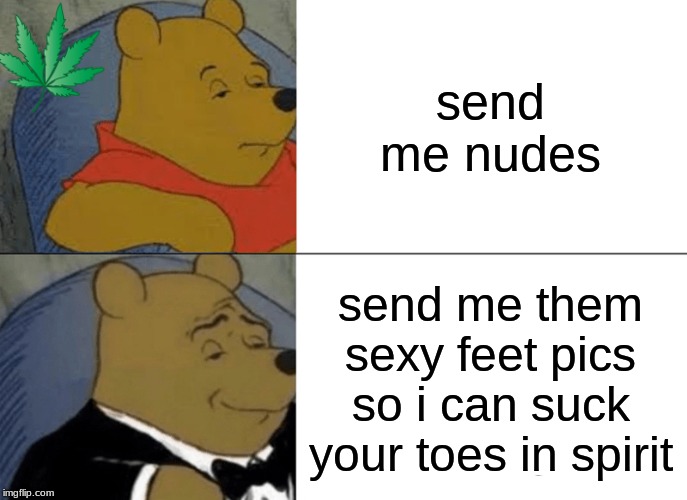 Tuxedo Winnie The Pooh Meme | send me nudes; send me them sexy feet pics so i can suck your toes in spirit | image tagged in memes,tuxedo winnie the pooh | made w/ Imgflip meme maker