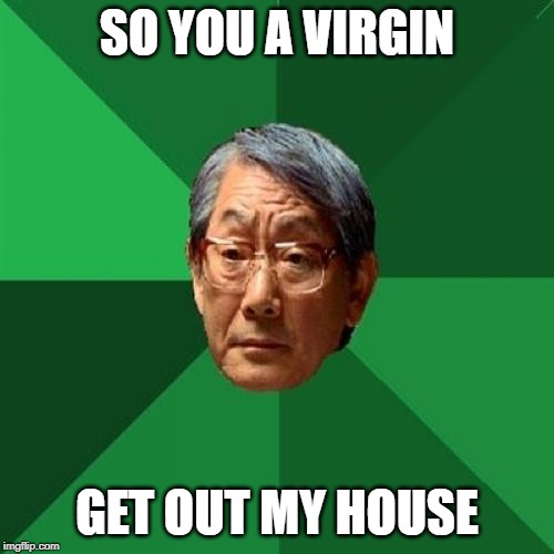 High Expectations Asian Father | SO YOU A VIRGIN; GET OUT MY HOUSE | image tagged in memes,high expectations asian father | made w/ Imgflip meme maker