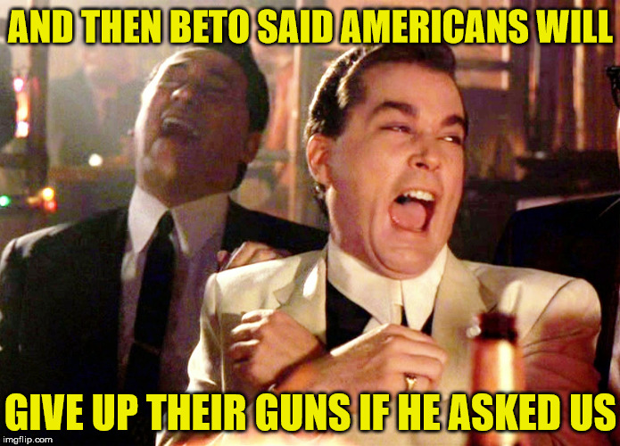 Good Fellas Hilarious | AND THEN BETO SAID AMERICANS WILL; GIVE UP THEIR GUNS IF HE ASKED US | image tagged in memes,good fellas hilarious,beto,2020 elections,gun control,one does not simply | made w/ Imgflip meme maker