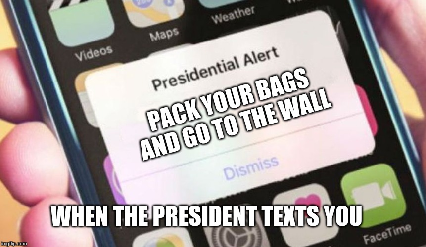 Presidential Alert Meme | PACK YOUR BAGS AND GO TO THE WALL; WHEN THE PRESIDENT TEXTS YOU | image tagged in memes,presidential alert | made w/ Imgflip meme maker