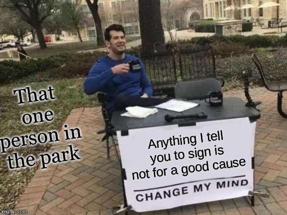 Change My Mind Meme | That one person in the park; Anything I tell you to sign is not for a good cause | image tagged in memes,change my mind | made w/ Imgflip meme maker