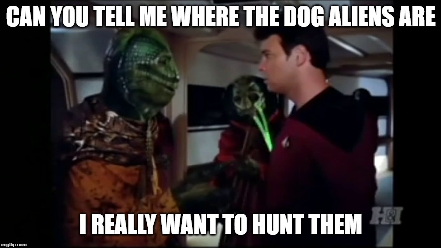 Star Trek TNG Snakes | CAN YOU TELL ME WHERE THE DOG ALIENS ARE; I REALLY WANT TO HUNT THEM | image tagged in star trek the next generation,aliens,dogs,hunting,sci fi | made w/ Imgflip meme maker