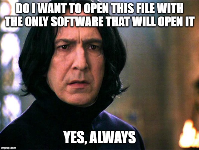 Snape Always..... | DO I WANT TO OPEN THIS FILE WITH THE ONLY SOFTWARE THAT WILL OPEN IT; YES, ALWAYS | image tagged in snape always,AdviceAnimals | made w/ Imgflip meme maker